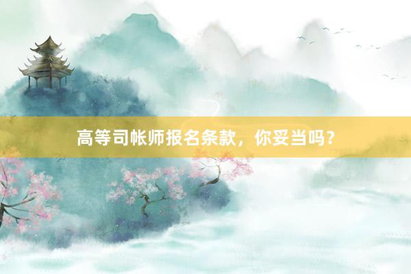 高等司帐师报名条款，你妥当吗？
