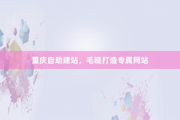 重庆自助建站，毛糙打造专属网站