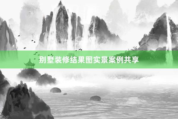别墅装修结果图实景案例共享