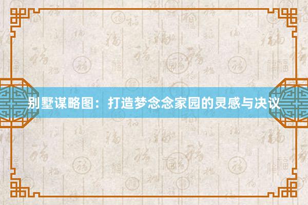 别墅谋略图：打造梦念念家园的灵感与决议