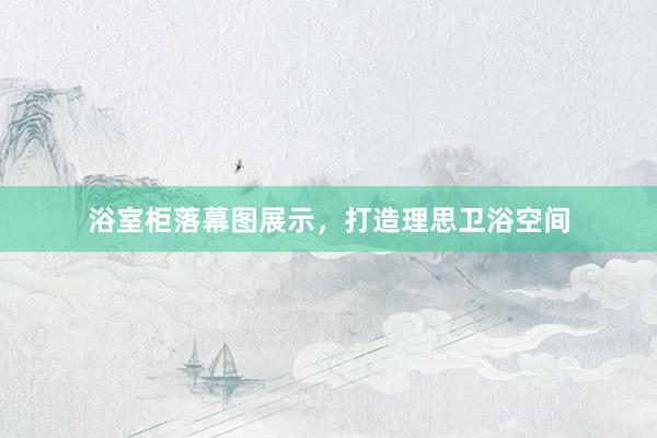 浴室柜落幕图展示，打造理思卫浴空间