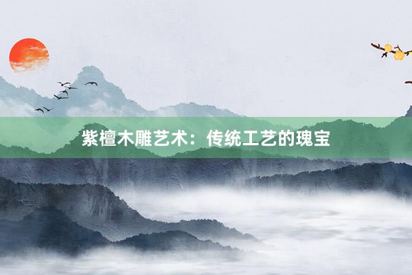 紫檀木雕艺术：传统工艺的瑰宝