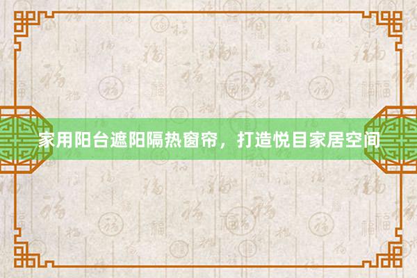 家用阳台遮阳隔热窗帘，打造悦目家居空间