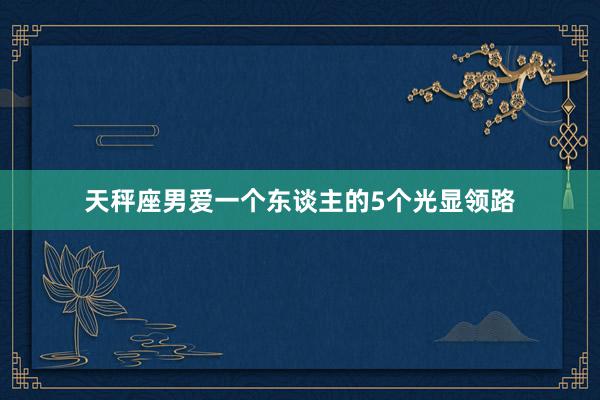 天秤座男爱一个东谈主的5个光显领路