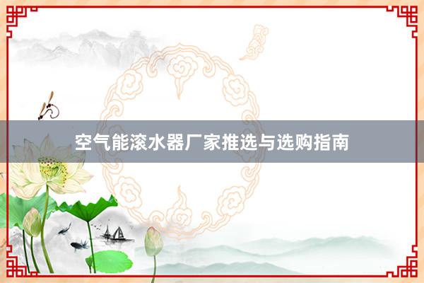 空气能滚水器厂家推选与选购指南