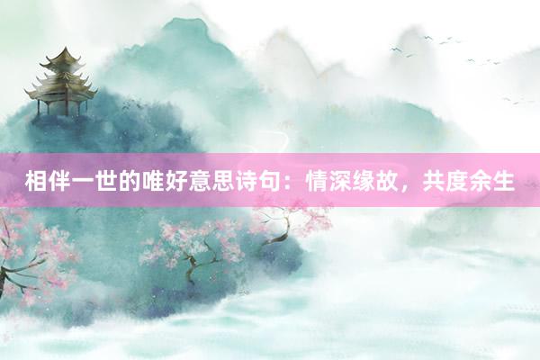 相伴一世的唯好意思诗句：情深缘故，共度余生
