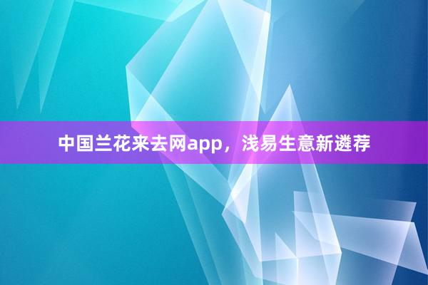 中国兰花来去网app，浅易生意新遴荐