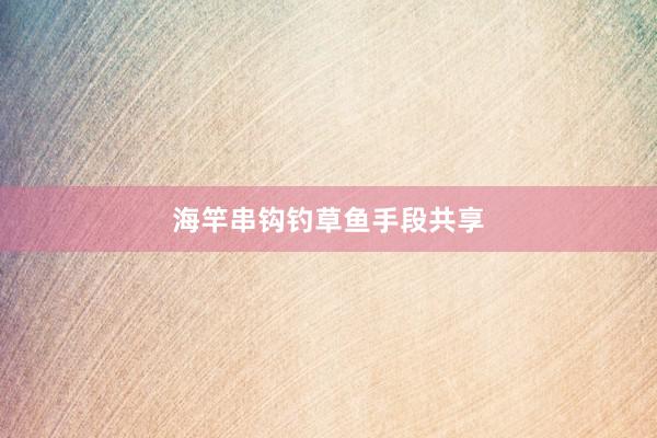 海竿串钩钓草鱼手段共享