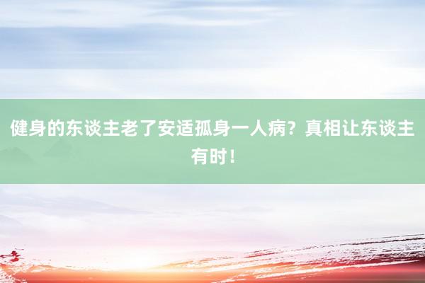 健身的东谈主老了安适孤身一人病？真相让东谈主有时！